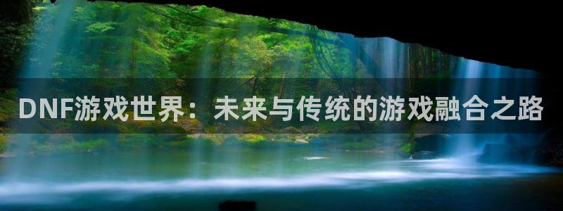 星欧娱乐注册地址：DNF游戏世界：未来与传统的游戏融合之路