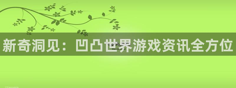 星欧娱乐app最新版本更新内容分享：新奇洞见：凹凸世界游戏资