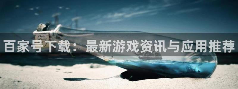 星欧娱乐官网入口登录：百家号下载：最新游戏资讯与应用推荐
